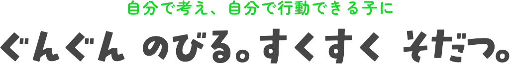 自分で考え、自分で行動できる子に ぐんぐん のびる。すくすく そだつ。
